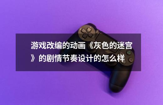 游戏改编的动画《灰色的迷宫》的剧情节奏设计的怎么样-第1张-游戏信息-龙启网