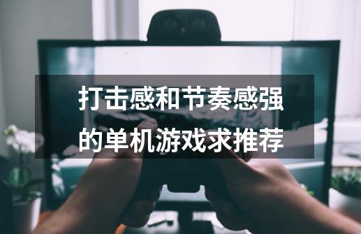 打击感和节奏感强的单机游戏求推荐-第1张-游戏信息-龙启网