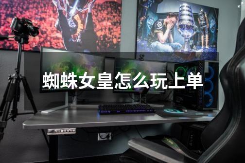 蜘蛛女皇怎么玩上单-第1张-游戏信息-龙启网