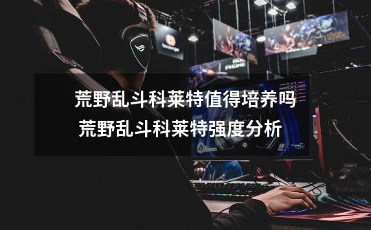 荒野乱斗科莱特值得培养吗 荒野乱斗科莱特强度分析-第1张-游戏信息-龙启网