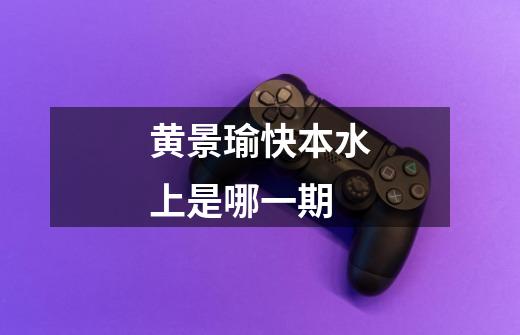 黄景瑜快本水上是哪一期-第1张-游戏信息-龙启网