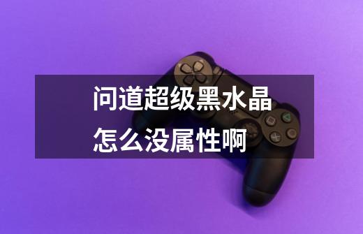 问道超级黑水晶怎么没属性啊-第1张-游戏信息-龙启网