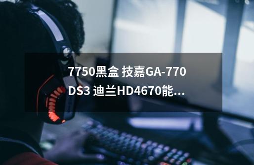 7750黑盒 技嘉GA-770DS3 迪兰HD4670能玩什么游戏-第1张-游戏信息-龙启网