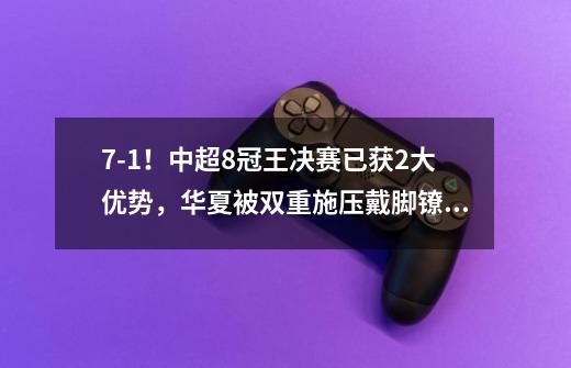 7-1!中超8冠王决赛已获2大优势,华夏被双重施压戴脚镣跳舞-第1张-游戏信息-龙启网