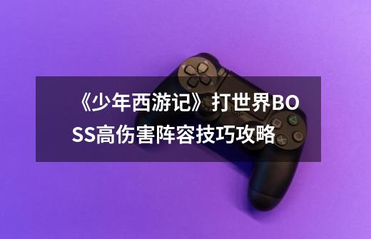 《少年西游记》打世界BOSS高伤害阵容技巧攻略-第1张-游戏信息-龙启网