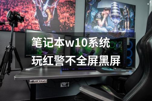 笔记本w10系统玩红警不全屏黑屏-第1张-游戏信息-龙启网