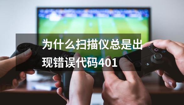 为什么扫描仪总是出现错误代码401-第1张-游戏信息-龙启网