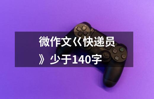 微作文巜快递员》少于140字-第1张-游戏信息-龙启网