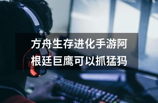 方舟生存进化手游阿根廷巨鹰可以抓猛犸-第1张-游戏信息-龙启网