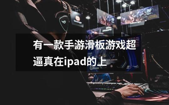 有一款手游滑板游戏超逼真在ipad的上-第1张-游戏信息-龙启网