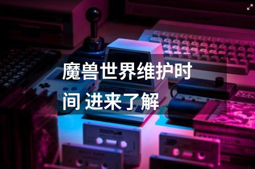 魔兽世界维护时间 进来了解-第1张-游戏信息-龙启网