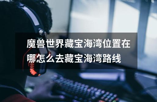 魔兽世界藏宝海湾位置在哪怎么去藏宝海湾路线-第1张-游戏信息-龙启网