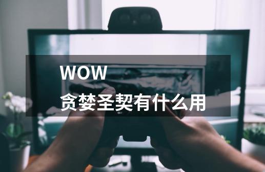 WOW 贪婪圣契有什么用-第1张-游戏信息-龙启网