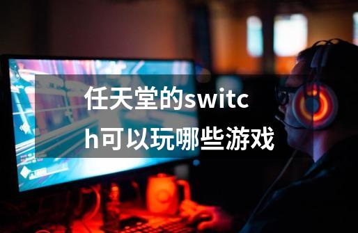 任天堂的switch可以玩哪些游戏-第1张-游戏信息-龙启网