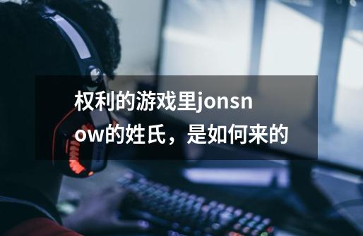 权利的游戏里jonsnow的姓氏,是如何来的-第1张-游戏信息-龙启网