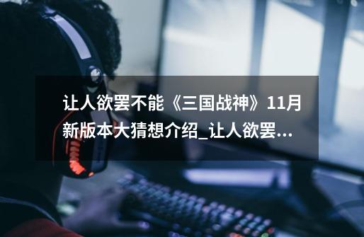 让人欲罢不能《三国战神》11月新版本大猜想介绍_让人欲罢不能《三国战神》11月新版本大猜想是什么-第1张-游戏信息-龙启网