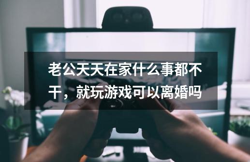老公天天在家什么事都不干,就玩游戏可以离婚吗-第1张-游戏信息-龙启网