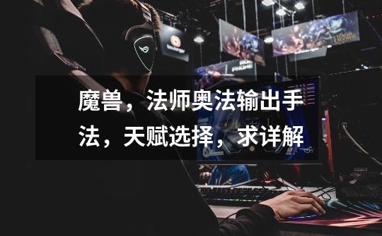 魔兽,法师奥法输出手法,天赋选择,求详解-第1张-游戏信息-龙启网