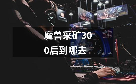 魔兽采矿300后到哪去-第1张-游戏信息-龙启网