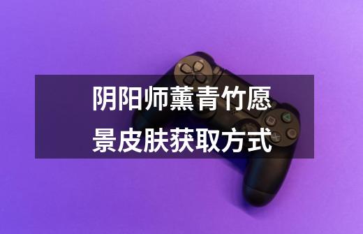 阴阳师薰青竹愿景皮肤获取方式-第1张-游戏信息-龙启网