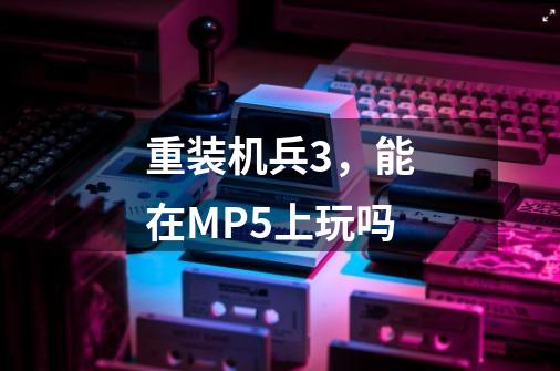 重装机兵3,能在MP5上玩吗-第1张-游戏信息-龙启网