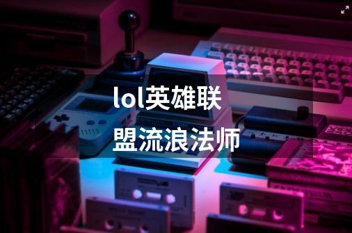 lol英雄联盟流浪法师-第1张-游戏信息-龙启网
