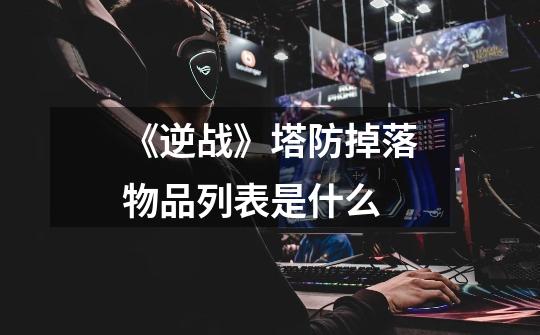 《逆战》塔防掉落物品列表是什么-第1张-游戏信息-龙启网