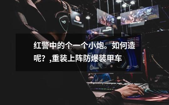 红警中的个一个小炮。如何造呢?,重装上阵防爆装甲车-第1张-游戏信息-龙启网