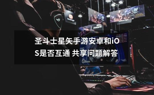 圣斗士星矢手游安卓和iOS是否互通 共享问题解答-第1张-游戏信息-龙启网