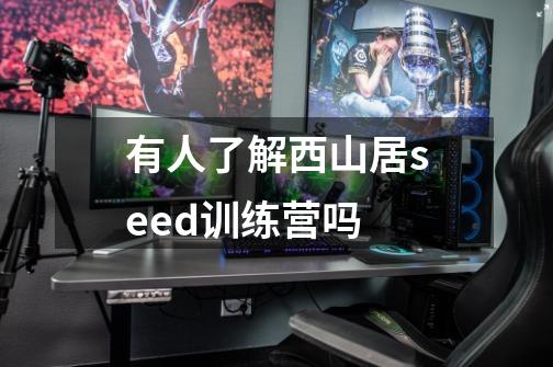 有人了解西山居seed训练营吗-第1张-游戏信息-龙启网