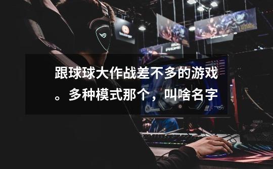 跟球球大作战差不多的游戏。多种模式那个，叫啥名字-第1张-游戏信息-龙启网