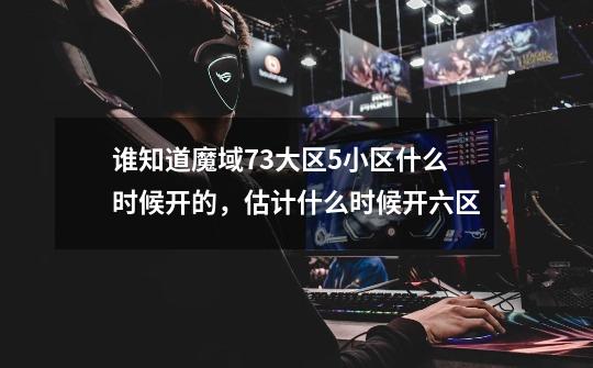 谁知道魔域73大区5小区什么时候开的,估计什么时候开六区-第1张-游戏信息-龙启网