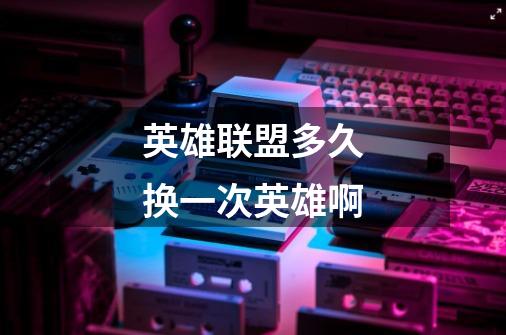 英雄联盟多久换一次英雄啊-第1张-游戏信息-龙启网