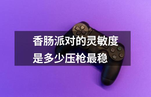香肠派对的灵敏度是多少压枪最稳-第1张-游戏信息-龙启网