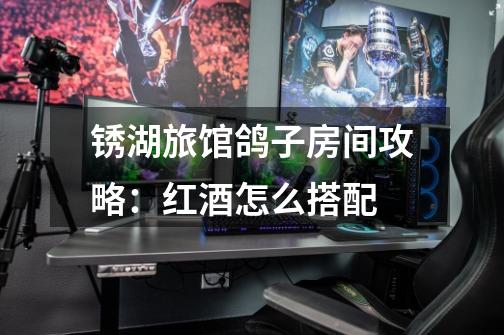 锈湖旅馆鸽子房间攻略:红酒怎么搭配-第1张-游戏信息-龙启网