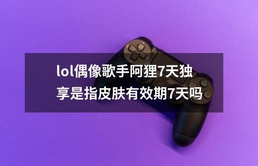 lol偶像歌手阿狸7天独享是指皮肤有效期7天吗-第1张-游戏信息-龙启网