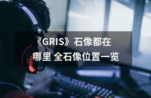 《GRIS》石像都在哪里 全石像位置一览-第1张-游戏信息-龙启网