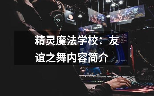 精灵魔法学校:友谊之舞内容简介-第1张-游戏信息-龙启网