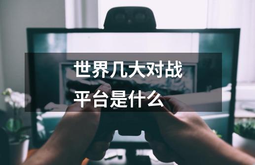 世界几大对战平台是什么-第1张-游戏信息-龙启网