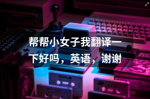 帮帮小女子我翻译一下好吗,英语,谢谢-第1张-游戏信息-龙启网