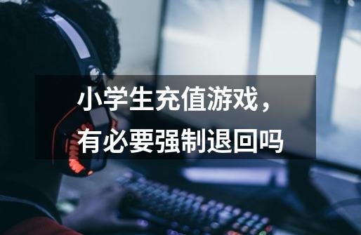 小学生充值游戏,有必要强制退回吗-第1张-游戏信息-龙启网