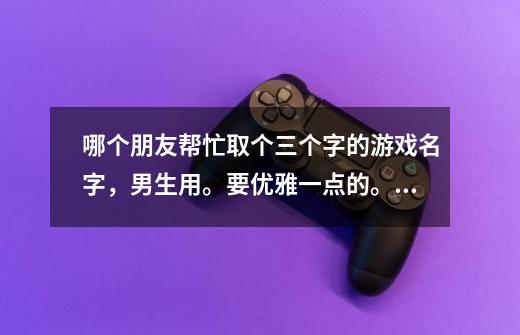 哪个朋友帮忙取个三个字的游戏名字，男生用。要优雅一点的。。。-第1张-游戏信息-龙启网