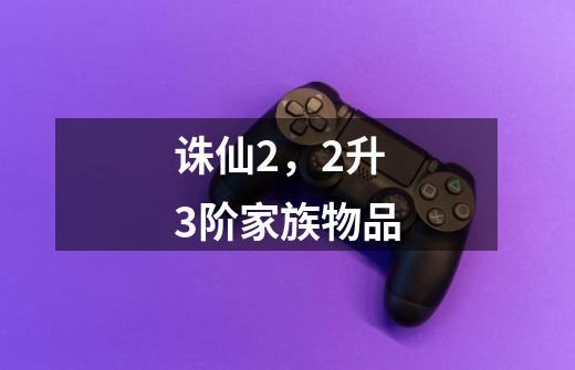 诛仙2,2升3阶家族物品-第1张-游戏信息-龙启网