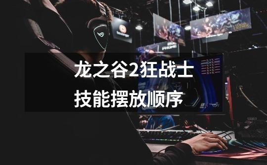 龙之谷2狂战士技能摆放顺序-第1张-游戏信息-龙启网