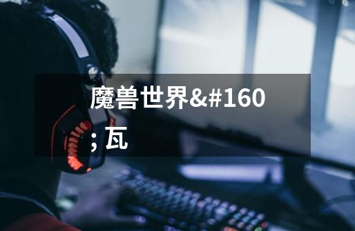 魔兽世界 瓦-第1张-游戏信息-龙启网