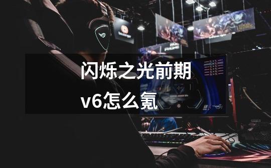 闪烁之光前期v6怎么氪-第1张-游戏信息-龙启网