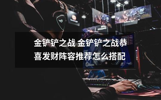 金铲铲之战 金铲铲之战恭喜发财阵容推荐怎么搭配-第1张-游戏信息-龙启网