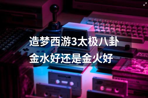 造梦西游3太极八卦金水好还是金火好-第1张-游戏信息-龙启网