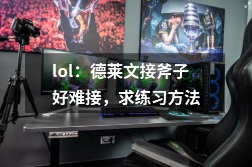 lol：德莱文接斧子好难接，求练习方法-第1张-游戏信息-龙启网