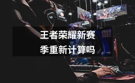 王者荣耀新赛季重新计算吗-第1张-游戏信息-龙启网